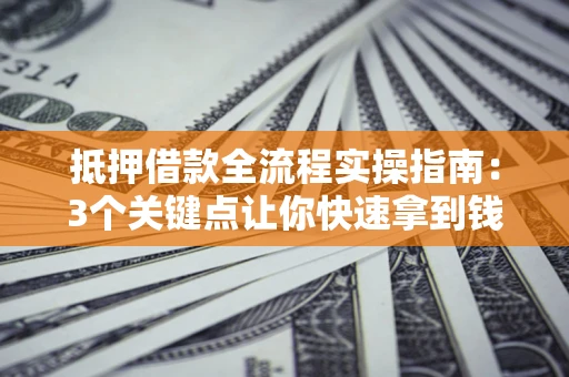 北京抵押借款全流程实操指南：3个关键点让你快速拿到钱