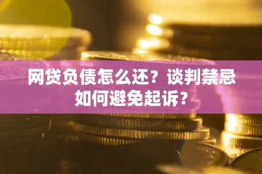 北京网贷负债怎么还？谈判禁忌如何避免起诉？