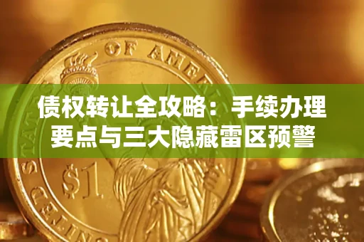 北京债权转让全攻略：手续办理要点与三大隐藏雷区预警
