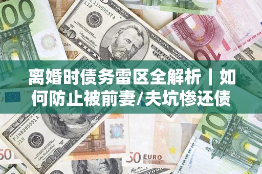 北京离婚时债务雷区全解析｜如何防止被前妻/夫坑惨还债？