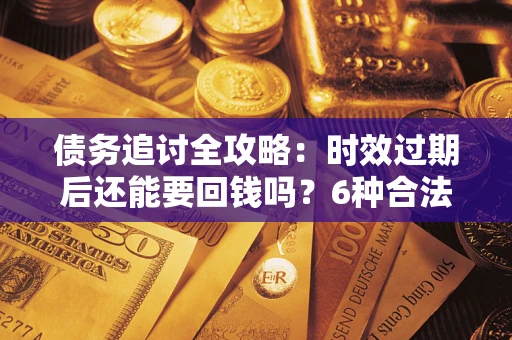 北京债务追讨全攻略：时效过期后还能要回钱吗？6种合法手段助你维权
