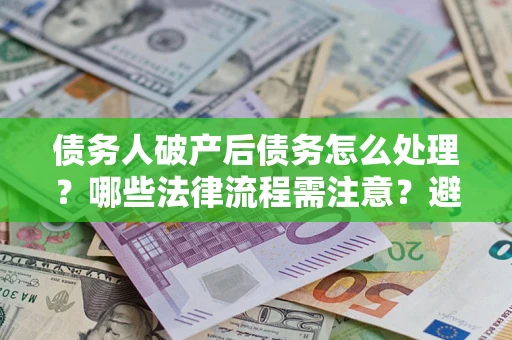 北京债务人破产后债务怎么处理？哪些法律流程需注意？避免踩坑指南