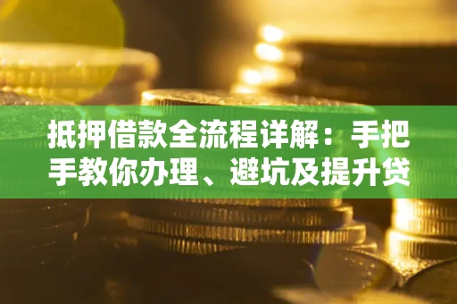 北京抵押借款全流程详解：手把手教你办理、避坑及提升贷款额度