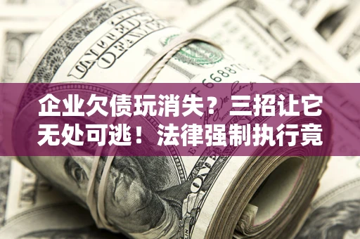 北京企业欠债玩消失？三招让它无处可逃！法律强制执行竟比讨债公司还狠？