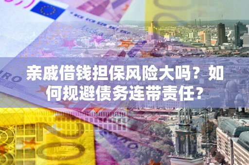 北京亲戚借钱担保风险大吗？如何规避债务连带责任？